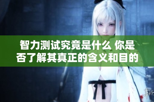 智力测试究竟是什么 你是否了解其真正的含义和目的
