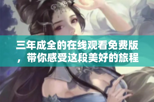 三年成全的在线观看免费版，带你感受这段美好的旅程与故事