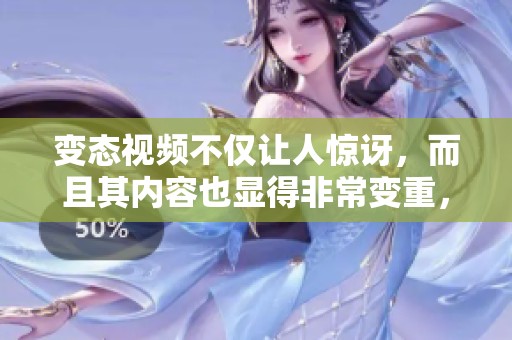 变态视频不仅让人惊讶，而且其内容也显得非常变重，令人倍感震撼。