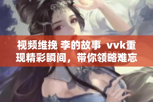 视频维挽 李的故事  vvk重现精彩瞬间，带你领略难忘时刻