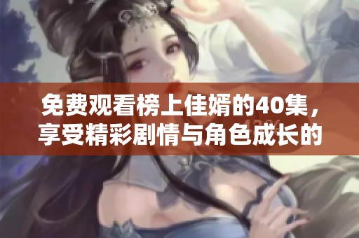 免费观看榜上佳婿的40集，享受精彩剧情与角色成长的视觉盛宴