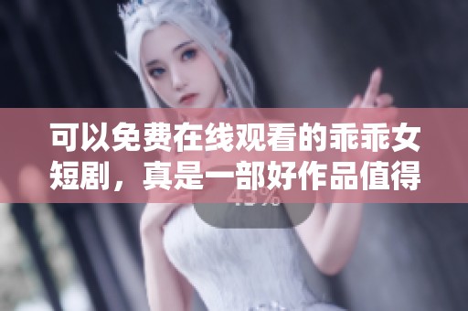可以免费在线观看的乖乖女短剧，真是一部好作品值得一看