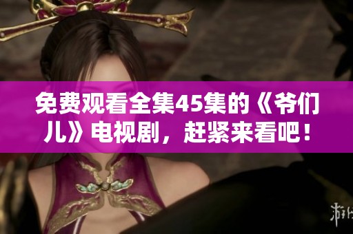 免费观看全集45集的《爷们儿》电视剧，赶紧来看吧！