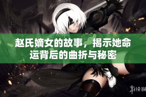 赵氏嫡女的故事，揭示她命运背后的曲折与秘密