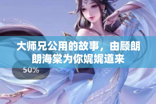 大师兄公用的故事，由顾朗朗海棠为你娓娓道来