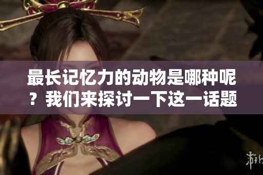 最长记忆力的动物是哪种呢？我们来探讨一下这一话题吧。