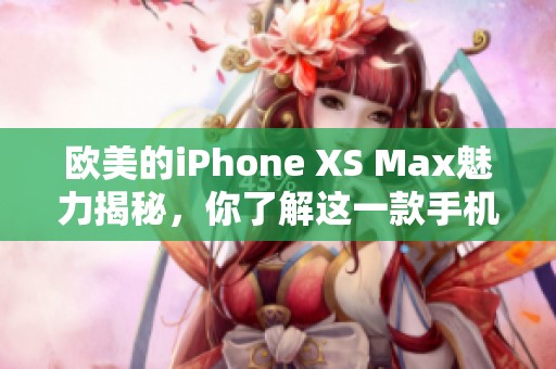 欧美的iPhone XS Max魅力揭秘，你了解这一款手机的特色吗