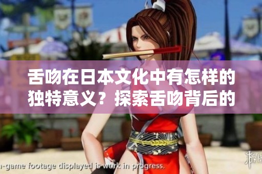 舌吻在日本文化中有怎样的独特意义？探索舌吻背后的故事与风俗