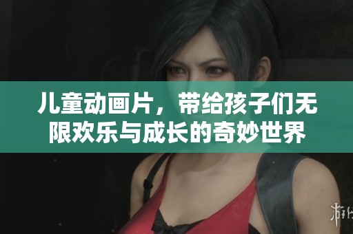 儿童动画片，带给孩子们无限欢乐与成长的奇妙世界