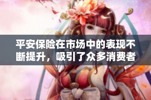 平安保险在市场中的表现不断提升，吸引了众多消费者的关注和信任。