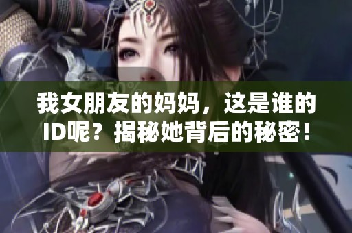 我女朋友的妈妈，这是谁的ID呢？揭秘她背后的秘密！