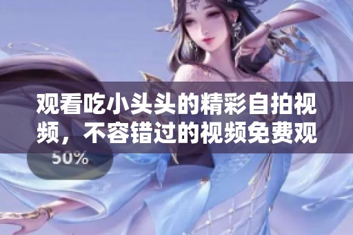 观看吃小头头的精彩自拍视频，不容错过的视频免费观看！