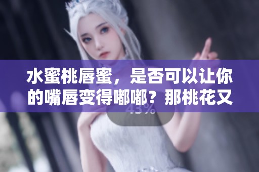 水蜜桃唇蜜，是否可以让你的嘴唇变得嘟嘟？那桃花又是什么呢？