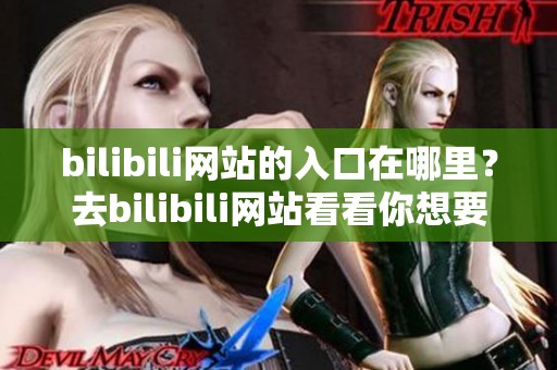 bilibili网站的入口在哪里？去bilibili网站看看你想要的内容吧！
