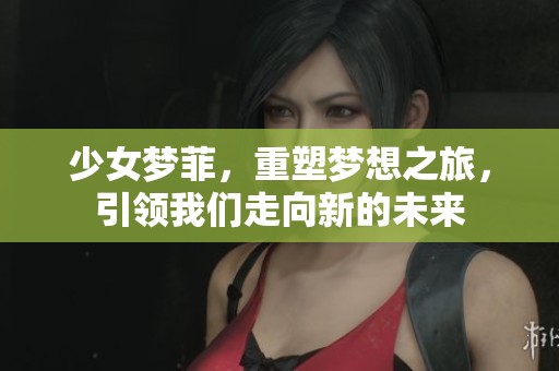少女梦菲，重塑梦想之旅，引领我们走向新的未来