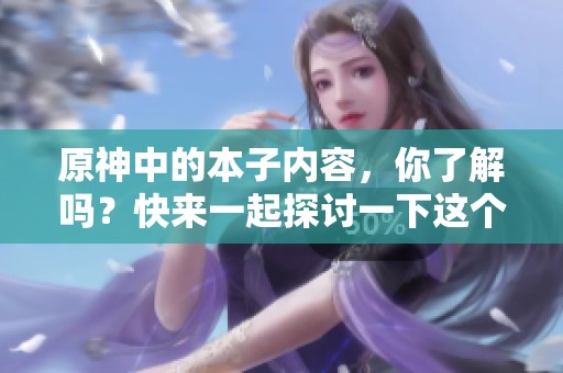 原神中的本子内容，你了解吗？快来一起探讨一下这个话题吧！
