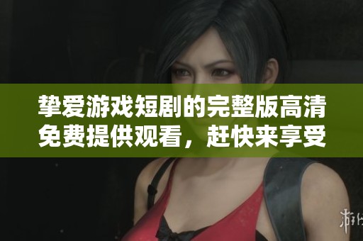 挚爱游戏短剧的完整版高清免费提供观看，赶快来享受精彩内容吧
