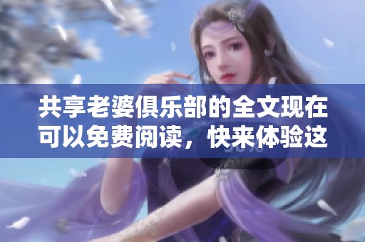 共享老婆俱乐部的全文现在可以免费阅读，快来体验这独特的故事吧！