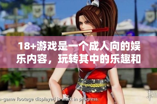 18+游戏是一个**向的娱乐内容，玩转其中的乐趣和挑战无穷无尽。