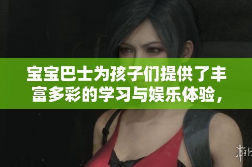 宝宝巴士为孩子们提供了丰富多彩的学习与娱乐体验，让每个宝宝快乐成长。