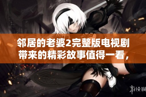 邻居的老婆2完整版电视剧带来的精彩故事值得一看，绝对让人惊喜不断