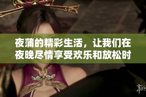 夜蒲的精彩生活，让我们在夜晚尽情享受欢乐和放松时光。