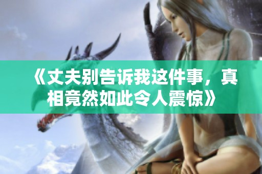 《丈夫别告诉我这件事，真相竟然如此令人震惊》
