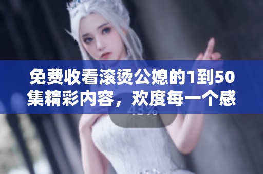 免费收看滚烫公媳的1到50集精彩内容，欢度每一个感人瞬间！