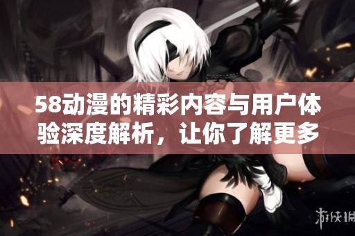 58动漫的精彩内容与用户体验深度解析，让你了解更多动漫趋势与魅力