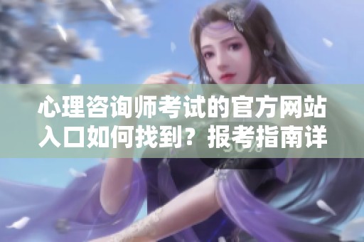 心理咨询师考试的官方网站入口如何找到？报考指南详解请查看这里。