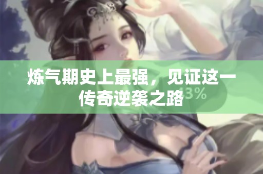 炼气期史上最强，见证这一传奇逆袭之路