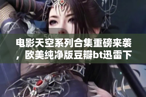电影天空系列合集重磅来袭，欧美纯净版豆瓣bt迅雷下载免费观看！
