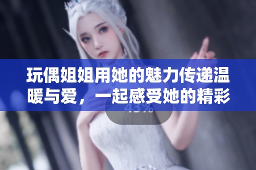 玩偶姐姐用她的魅力传递温暖与爱，一起感受她的精彩世界吧