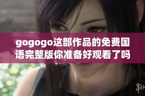 gogogo这部作品的免费国语完整版你准备好观看了吗