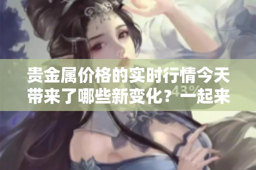 贵金属价格的实时行情今天带来了哪些新变化？一起来看看最新的行情动态吧！