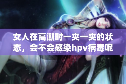 女人在高潮时一夹一夹的状态，会不会感染hpv病毒呢