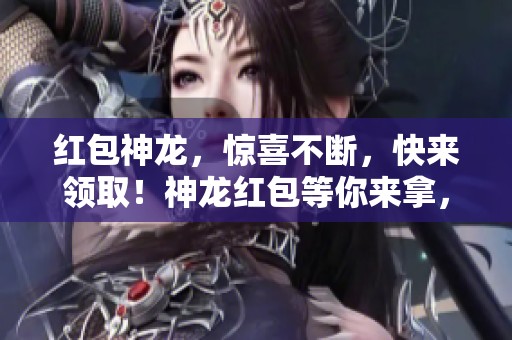 红包神龙，惊喜不断，快来领取！神龙红包等你来拿，欢乐无限！