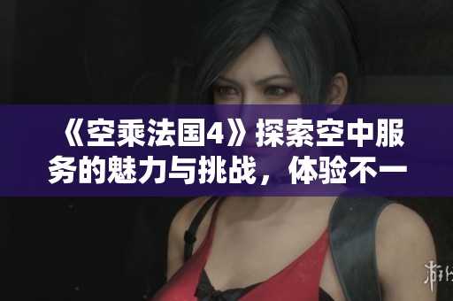 《空乘法国4》探索空中服务的魅力与挑战，体验不一样的飞行生活