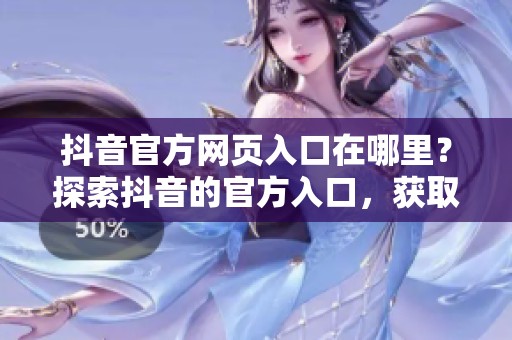 抖音官方网页入口在哪里？探索抖音的官方入口，获取更多精彩内容。