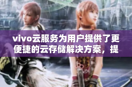 vivo云服务为用户提供了更便捷的云存储解决方案，提升数据安全与访问体验