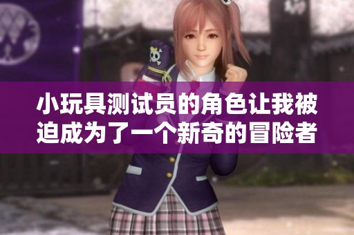 小玩具测试员的角色让我被迫成为了一个新奇的冒险者