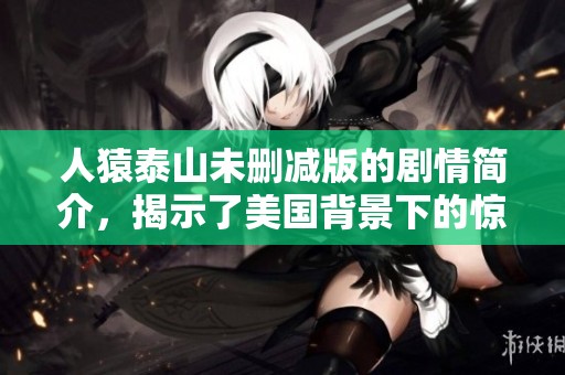人猿泰山未删减版的剧情简介，揭示了美国背景下的惊险冒险故事。