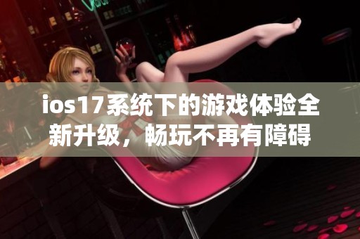 ios17系统下的游戏体验全新升级，畅玩不再有障碍