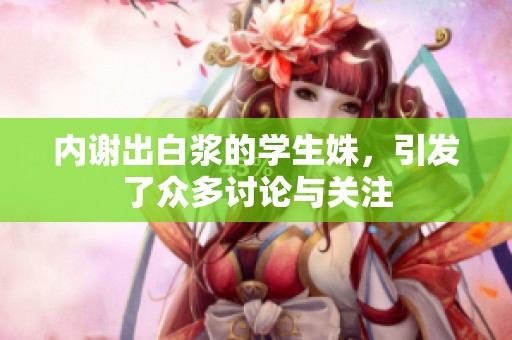 内谢出白浆的学生姝，引发了众多讨论与关注