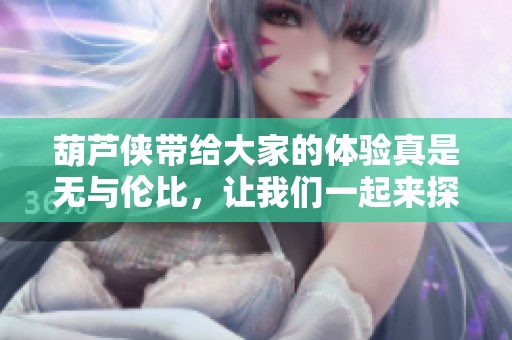 葫芦侠带给大家的体验真是无与伦比，让我们一起来探索这款应用的精彩内容吧