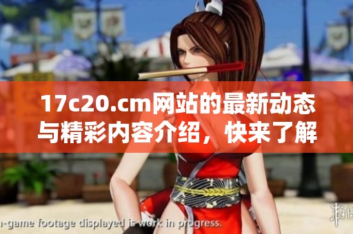 17c20.cm网站的最新动态与精彩内容介绍，快来了解一下吧