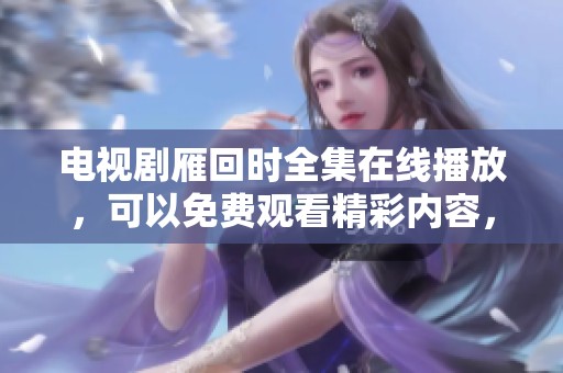 电视剧雁回时全集在线播放，可以免费观看精彩内容，赶快来看吧！