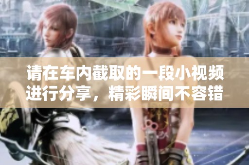 请在车内截取的一段小视频进行分享，精彩瞬间不容错过