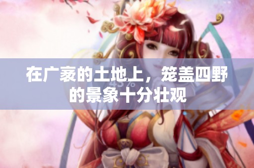 在广袤的土地上，笼盖四野的景象十分壮观