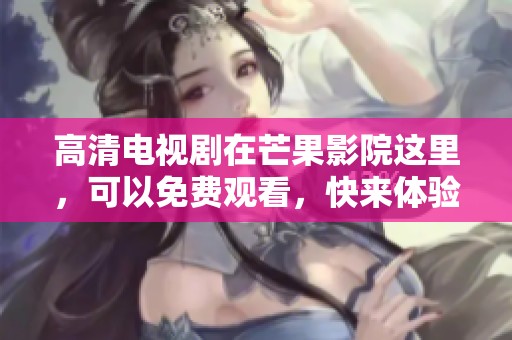 高清电视剧在芒果影院这里，可以免费观看，快来体验吧！